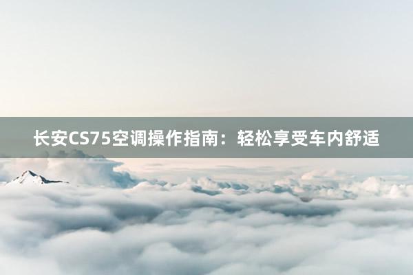 长安CS75空调操作指南：轻松享受车内舒适