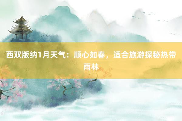 西双版纳1月天气：顺心如春，适合旅游探秘热带雨林